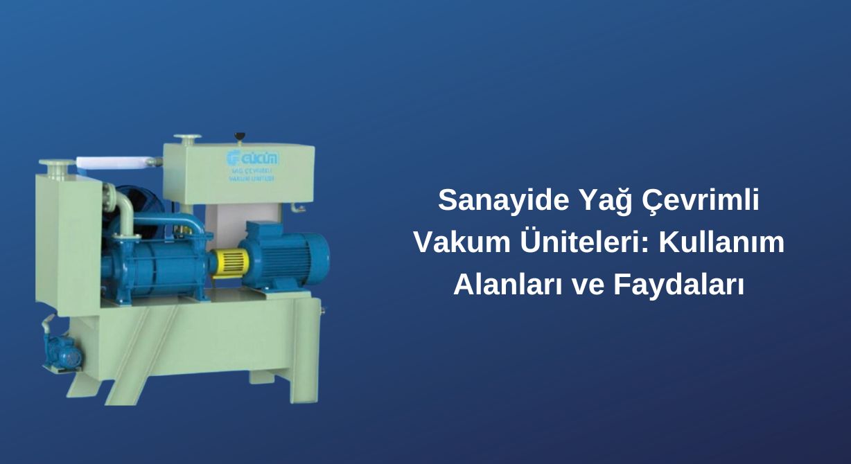 Sanayide Yağ Çevrimli Vakum Üniteleri: Kullanım Alanları ve Faydaları