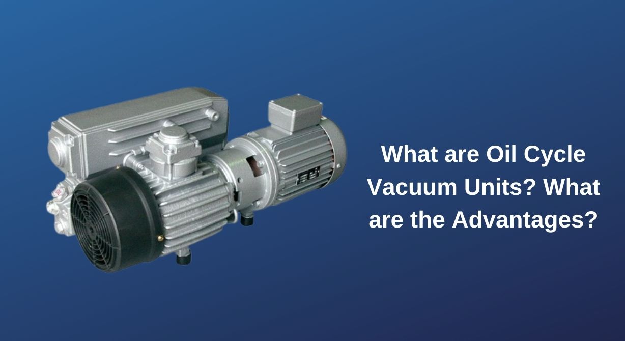 What are Oil Cycle Vacuum Units? What are the Advantages?