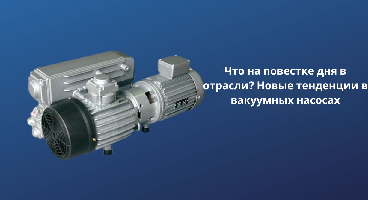 Что на повестке дня в отрасли? Новые тенденции в вакуумных насосах