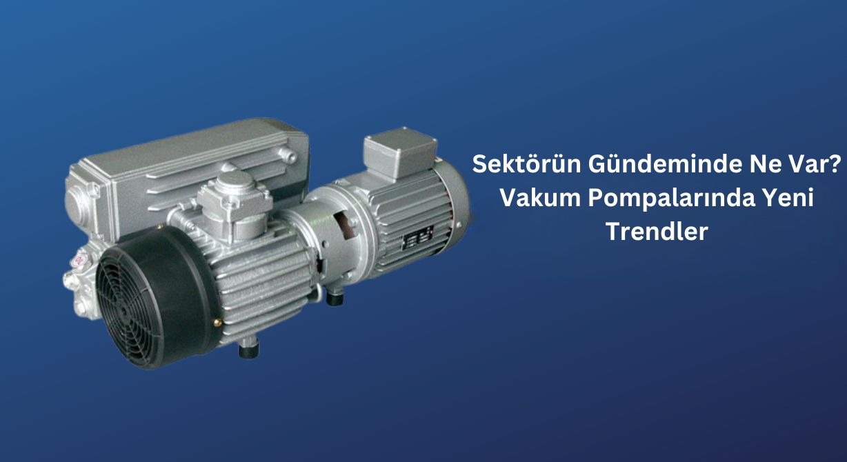 Sektörün Gündeminde Ne Var? Vakum Pompalarında Yeni Trendler