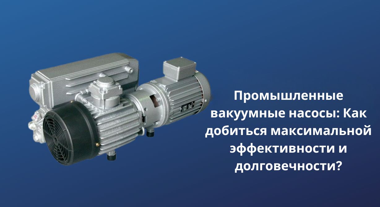 Промышленные вакуумные насосы: Как добиться максимальной эффективности и долговечности?