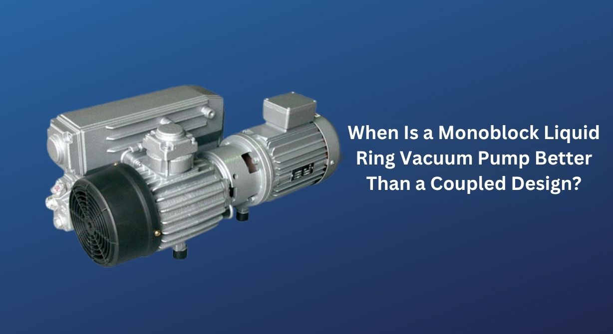 When Is a Monoblock Liquid Ring Vacuum Pump Better Than a Coupled Design?
