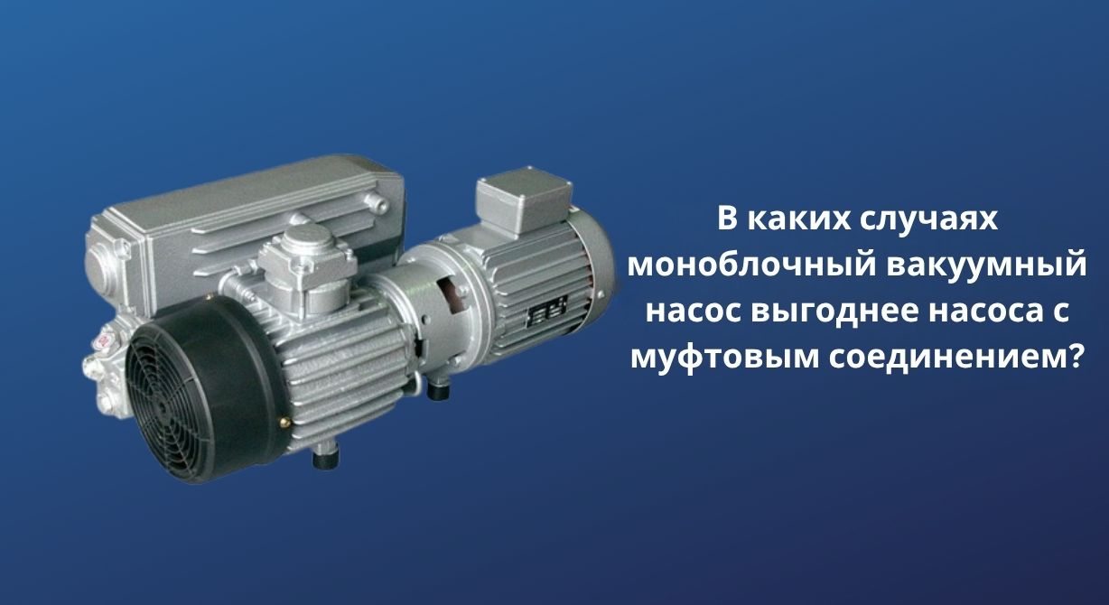 В каких случаях моноблочный вакуумный насос выгоднее насоса с муфтовым соединением?