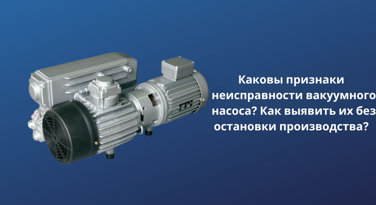Каковы признаки неисправности вакуумного насоса? Как обнаружить это, не останавливая производство? Каковы признаки неисправности вакуумного насоса? Как обнаружить это, не останавливая производство?