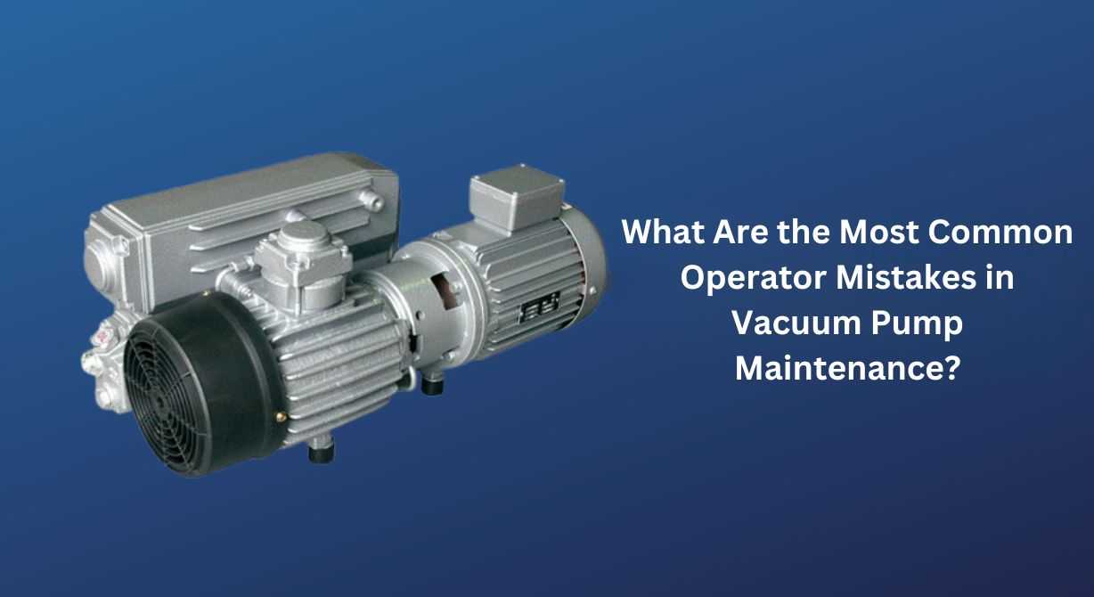 What Are the Most Common Operator Errors in Vacuum Pump Maintenance?