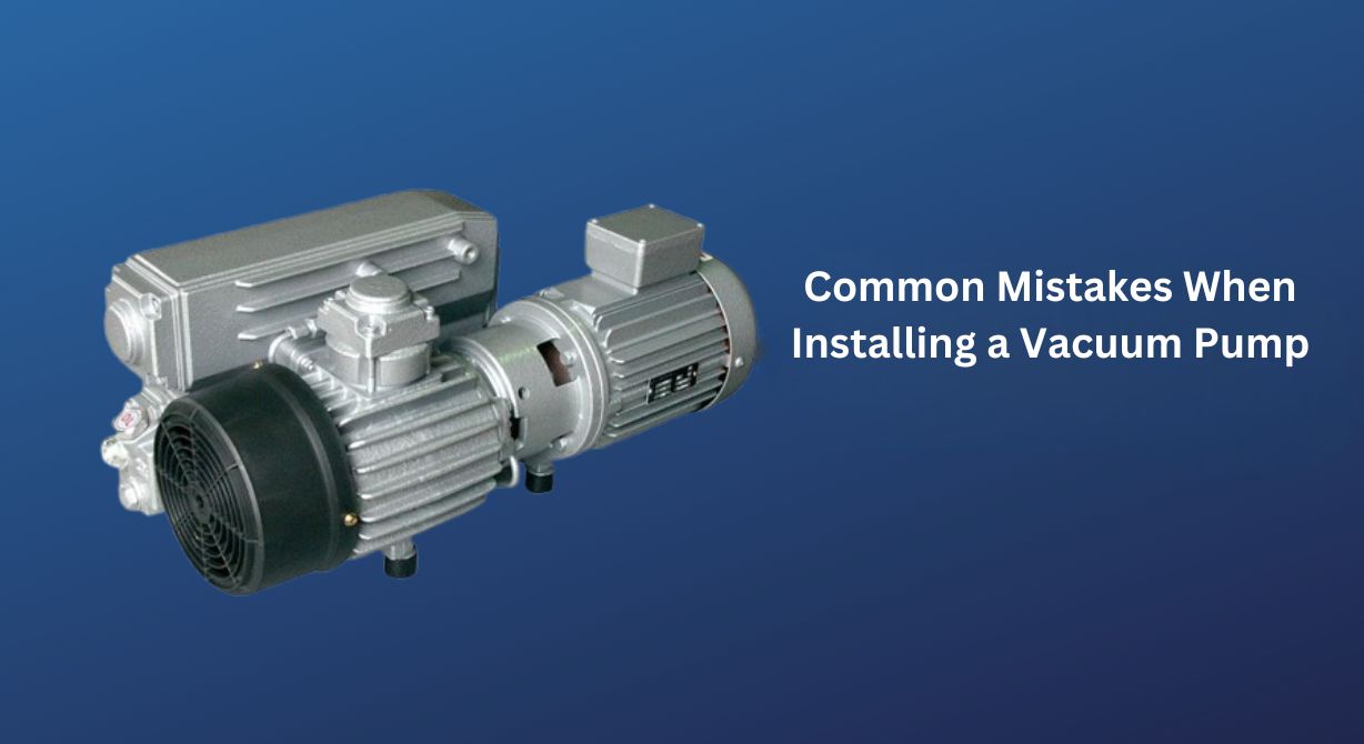 What Are the Common Mistakes Made When Installing a Vacuum Pump?