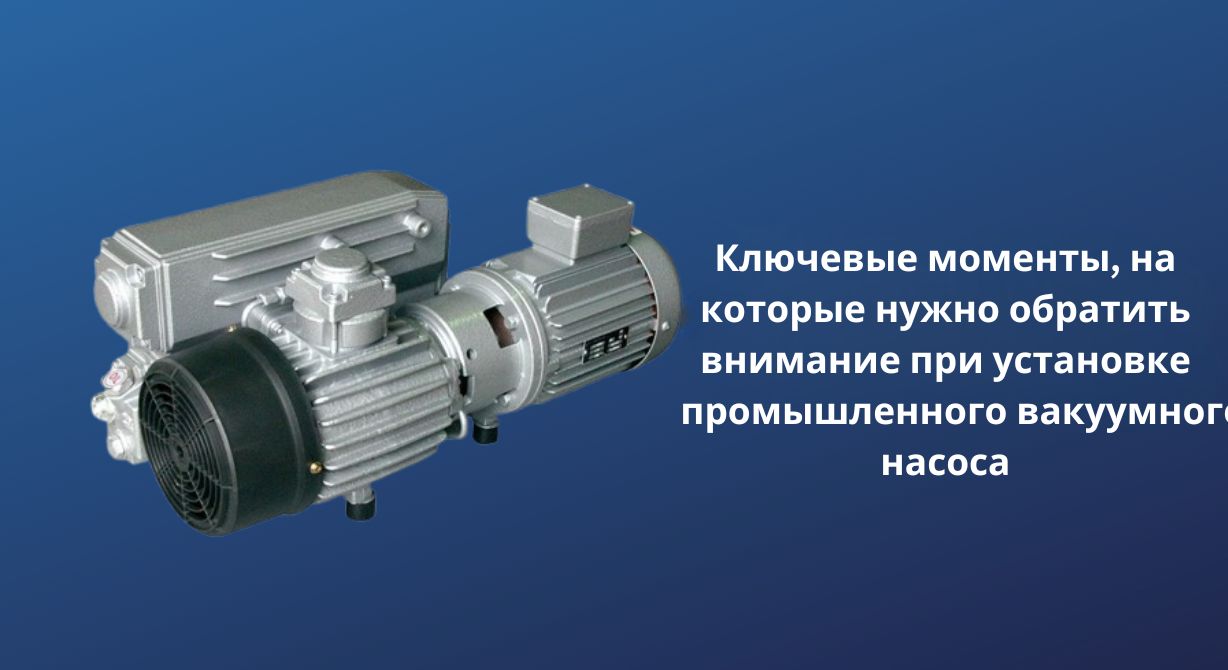 Критические моменты, которые следует учитывать при установке промышленных вакуумных насосов 