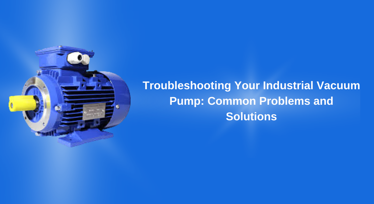 Troubleshooting Your Industrial Vacuum Pump: Common Problems and Solutions