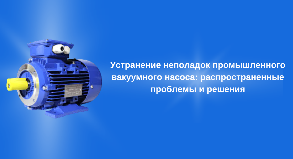 Устранение неполадок промышленного вакуумного насоса: распространенные проблемы и решения