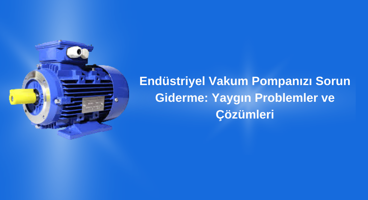 Endüstriyel Vakum Pompanızı Sorun Giderme: Yaygın Problemler ve Çözümleri