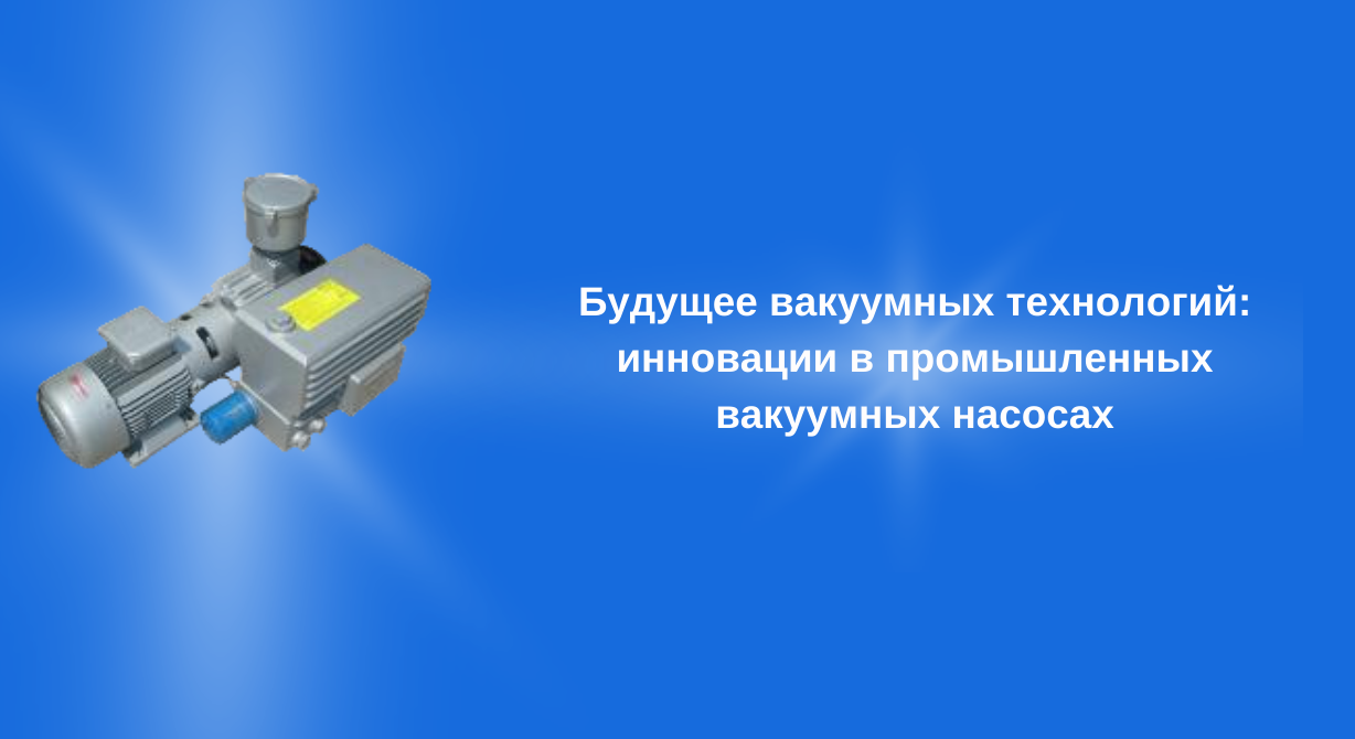 Будущее вакуумных технологий: инновации в промышленных вакуумных насосах