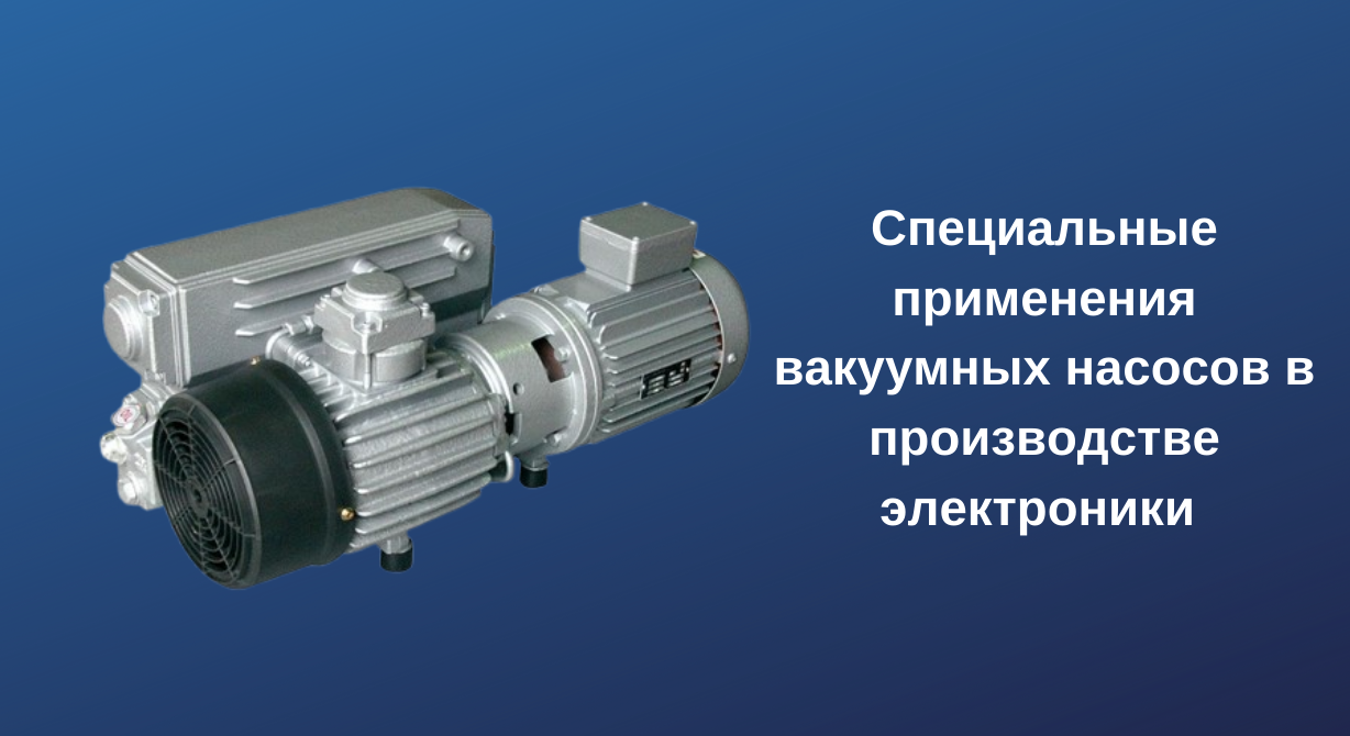 Специальные применения вакуумных насосов в производстве электроники Специальные применения вакуумных насосов в производстве электроники