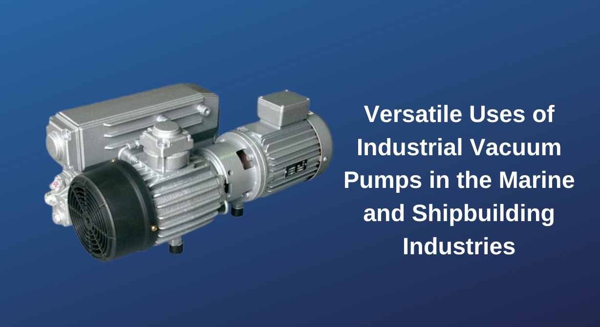 Versatile Uses of Industrial Vacuum Pumps in the Marine and Shipbuilding Industries Versatile Uses of Industrial Vacuum Pumps in the Marine and Shipbuilding Industries
