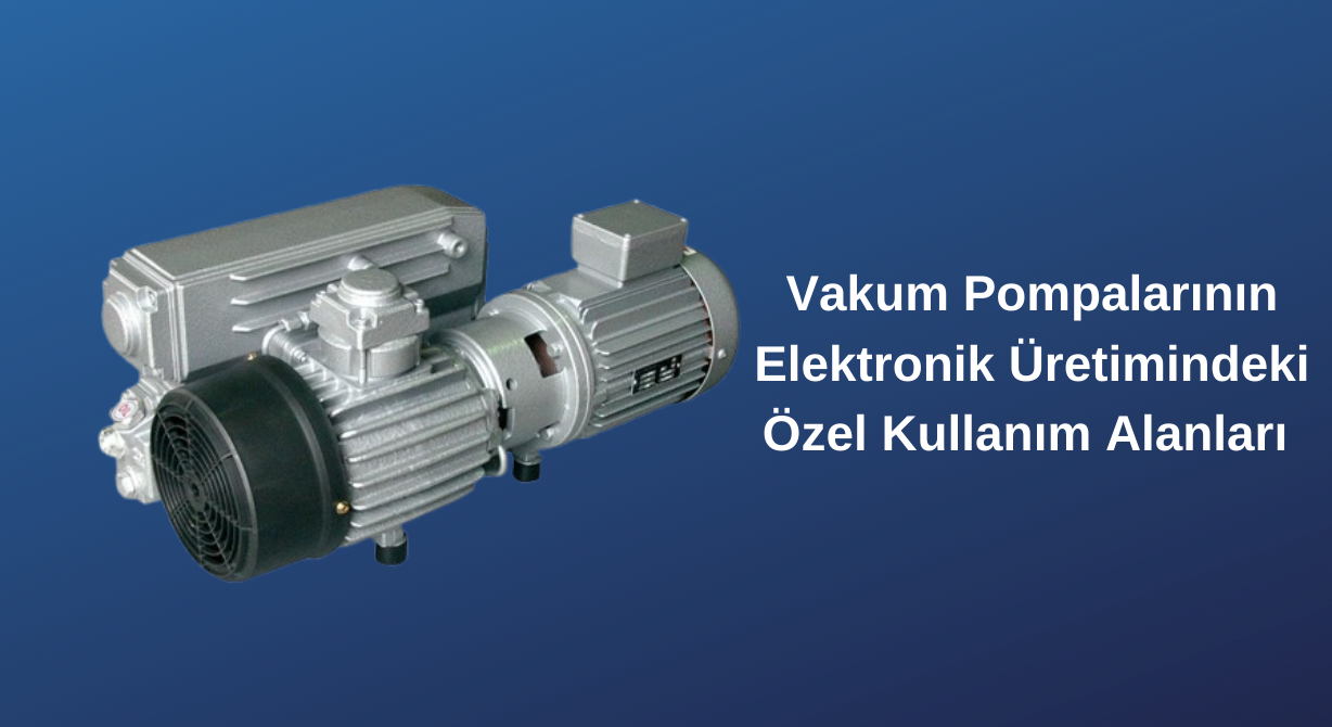 Vakum Pompalarının Elektronik Üretimindeki Özel Kullanım Alanları 