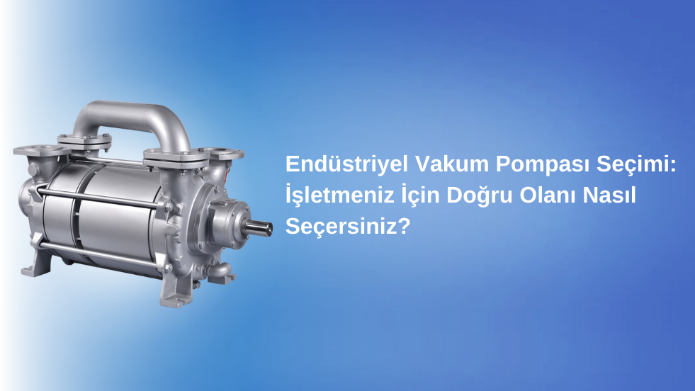 Endüstriyel Vakum Pompası Seçimi: İşletmeniz İçin Doğru Olanı Nasıl Seçersiniz?