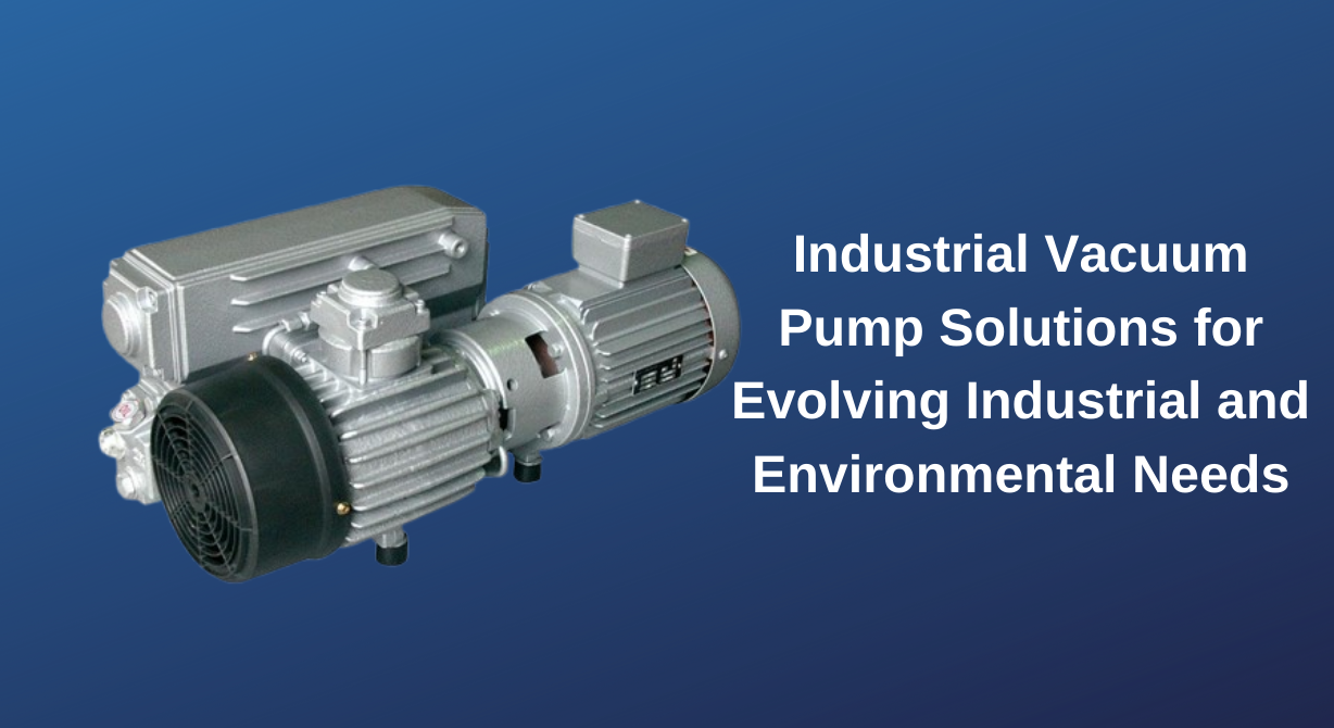 Industrial Vacuum Pump Solutions for Emerging Industrial and Environmental Needs Industrial Vacuum Pump Solutions for Emerging Industrial and Environmental Needs