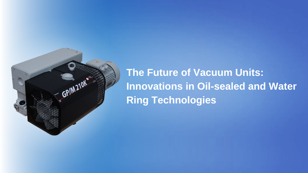 The Future of Vacuum Units: Innovations in Oil-sealed and Water Ring Technologies