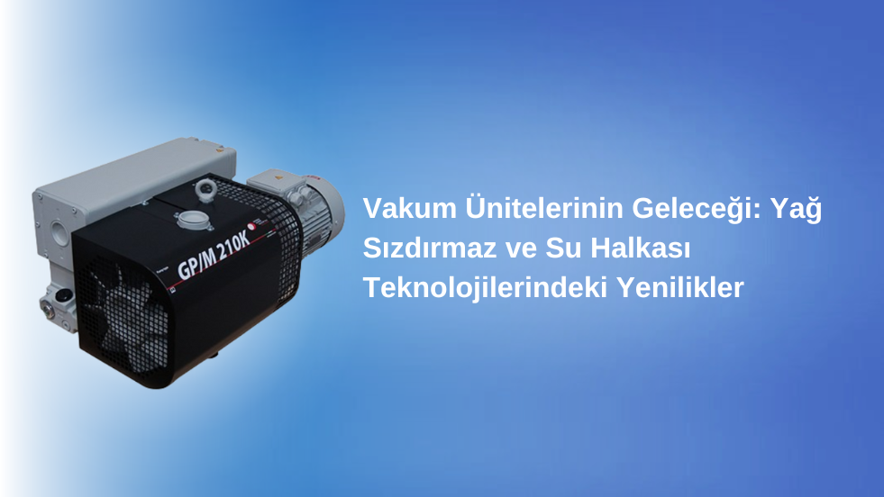 Vakum Ünitelerinin Geleceği: Yağ Sızdırmaz ve Su Halkası Teknolojilerindeki Yenilikler