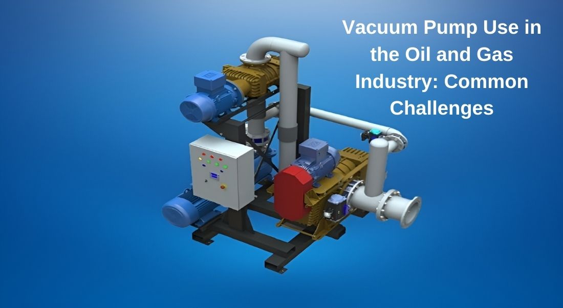 Vacuum Pump Use in the Oil and Gas Industry: Common Challenges