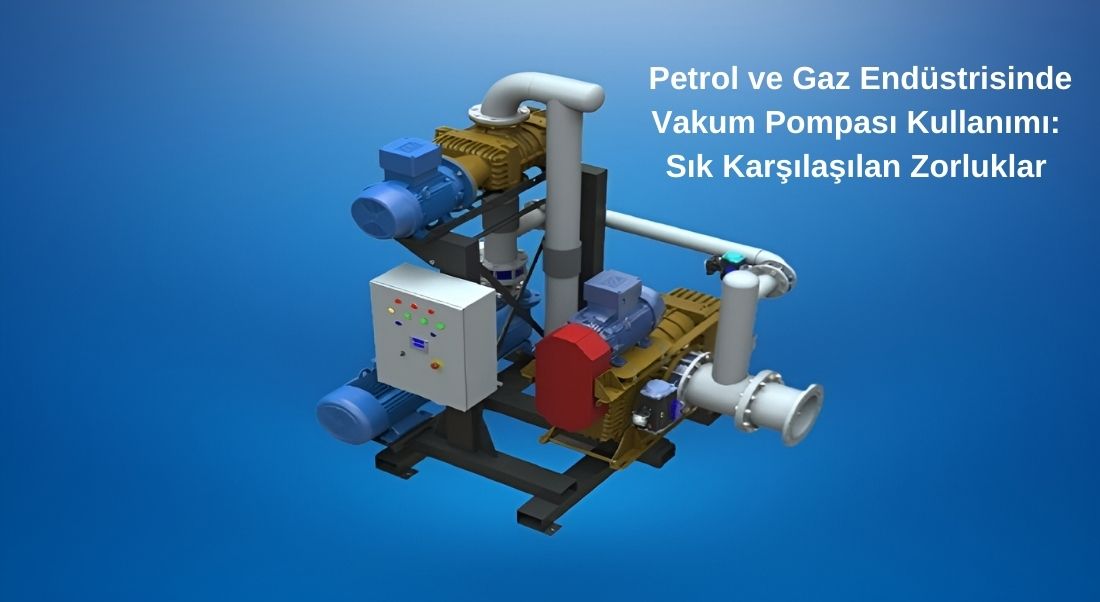  Petrol ve Gaz Endüstrisinde Vakum Pompası Kullanımı: Sık Karşılaşılan Zorluklar