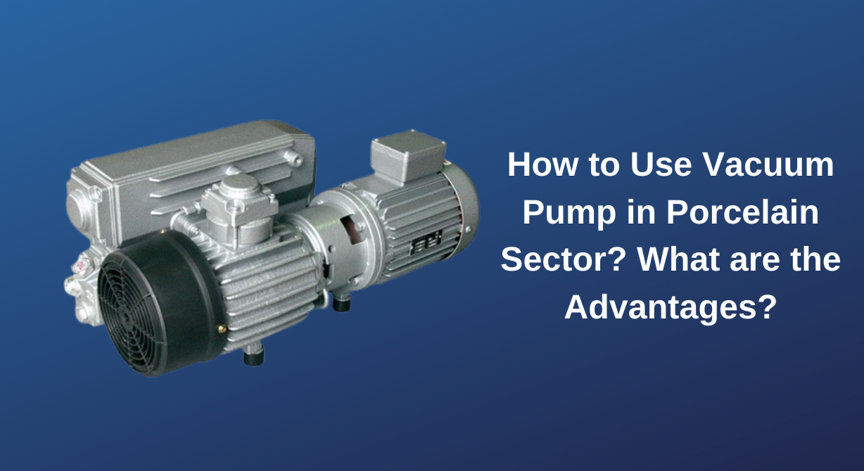 How to Use Vacuum Pump in Porcelain Sector? What are the Advantages?