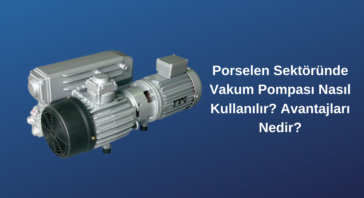 Porselen Sektöründe Vakum Pompası Nasıl Kullanılır? Avantajları Nedir?