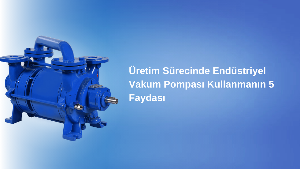 Üretim Sürecinde Endüstriyel Vakum Pompası Kullanmanın 5 Faydası