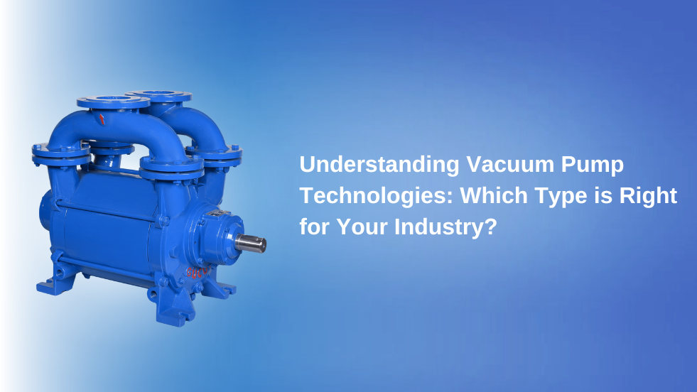 Understanding Vacuum Pump Technologies: Which Type is Right for Your Industry?