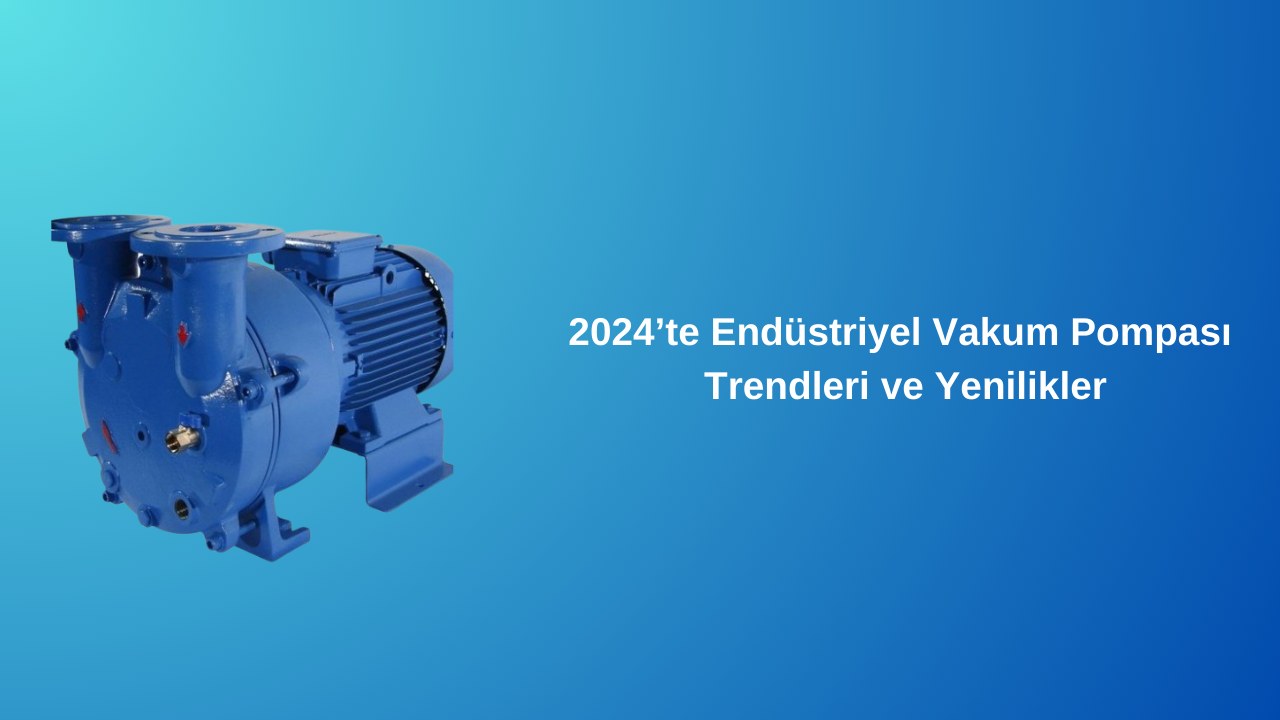 2024’te Endüstriyel Vakum Pompası Trendleri ve Yenilikler