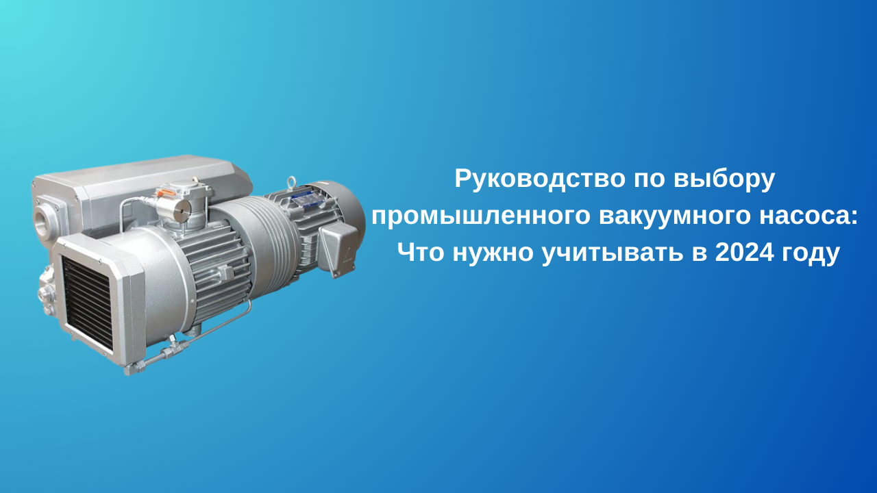 Руководство по выбору промышленного вакуумного насоса: Что нужно учитывать в 2024 году