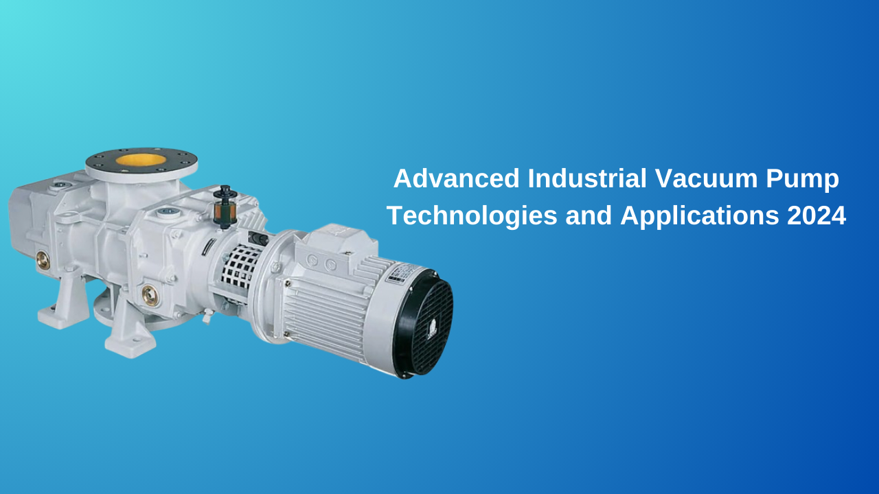 Advanced Industrial Vacuum Pump Technologies and Applications 2024