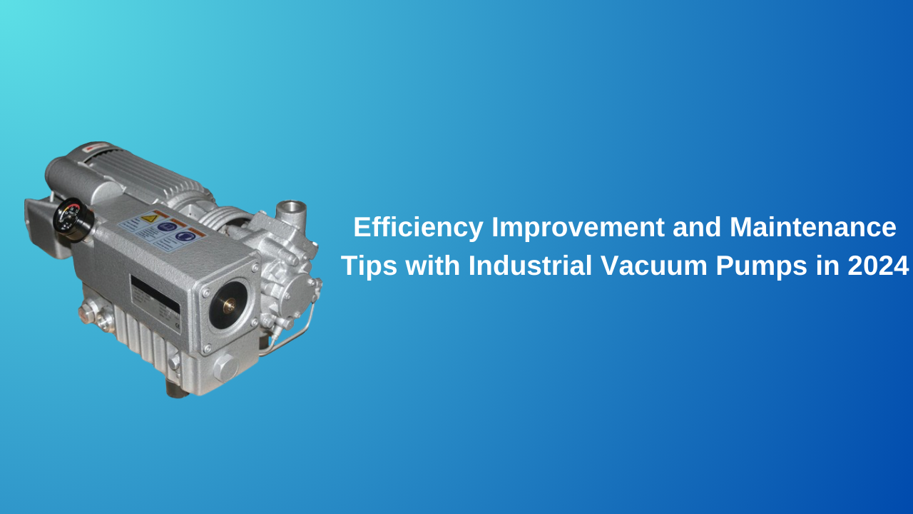 Efficiency Improvement and Maintenance Tips with Industrial Vacuum Pumps in 2024