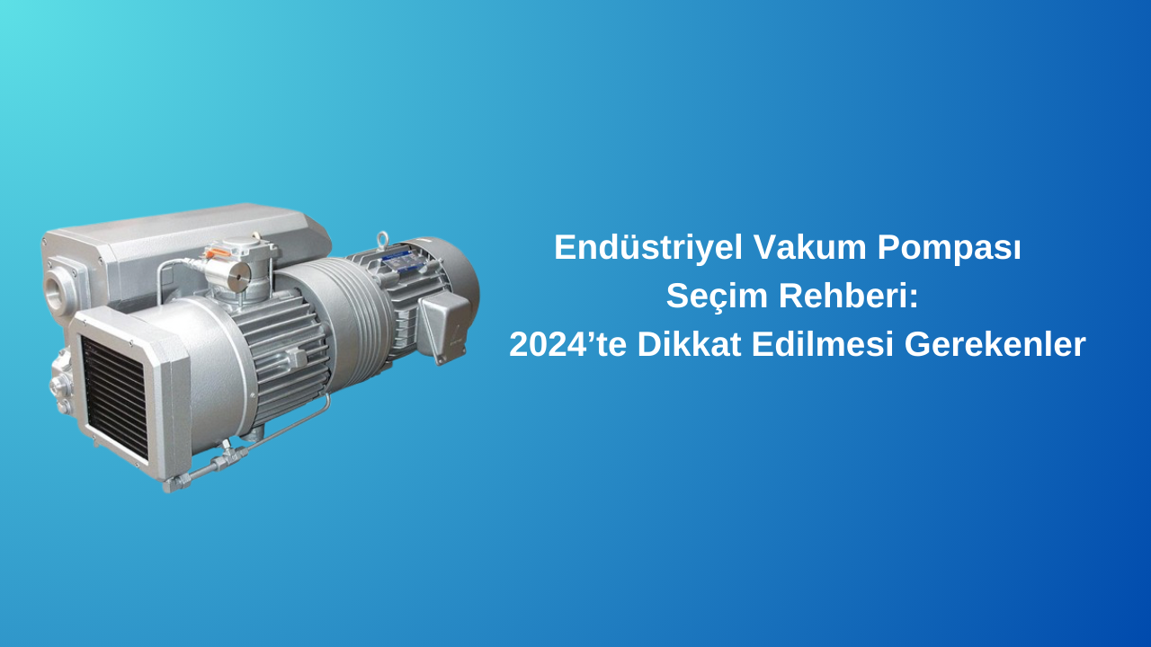 Endüstriyel Vakum Pompası Seçim Rehberi: 2024’te Dikkat Edilmesi Gerekenler