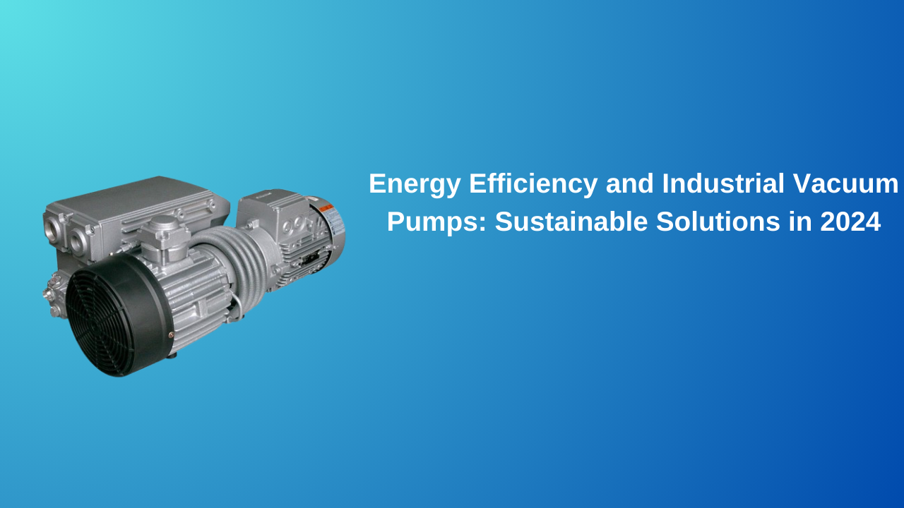 Energy Efficiency and Industrial Vacuum Pumps: Sustainable Solutions in 2024