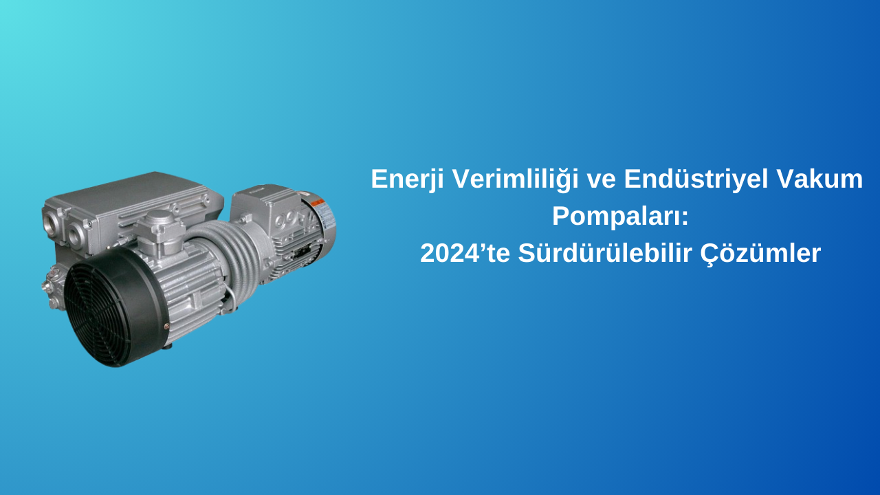 Enerji Verimliliği ve Endüstriyel Vakum Pompaları: 2024’te Sürdürülebilir Çözümler